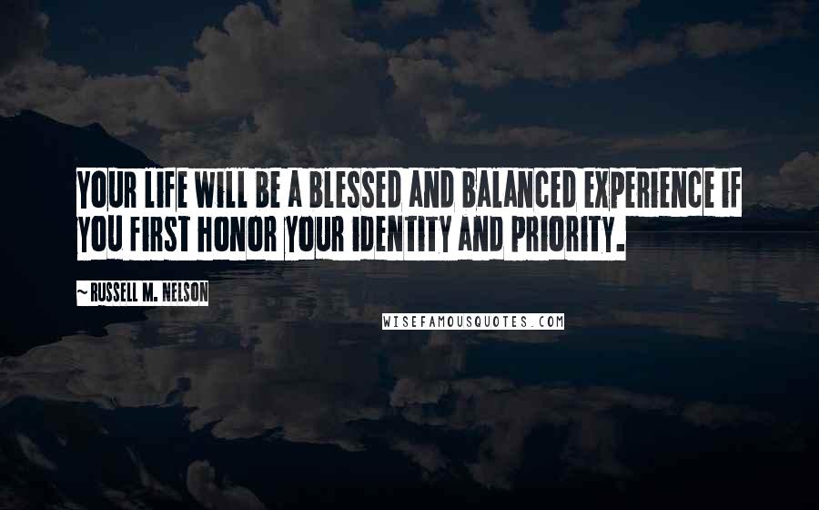 Russell M. Nelson Quotes: Your life will be a blessed and balanced experience if you first honor your identity and priority.