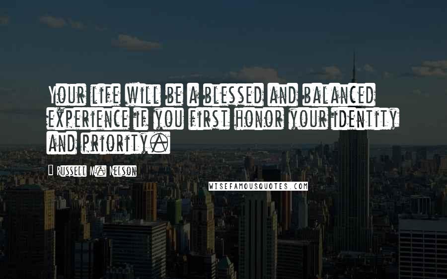 Russell M. Nelson Quotes: Your life will be a blessed and balanced experience if you first honor your identity and priority.