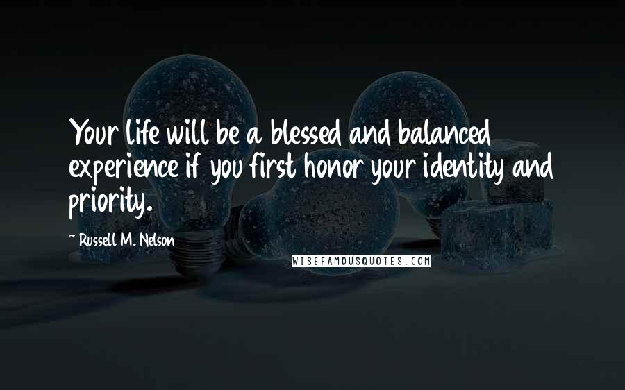 Russell M. Nelson Quotes: Your life will be a blessed and balanced experience if you first honor your identity and priority.