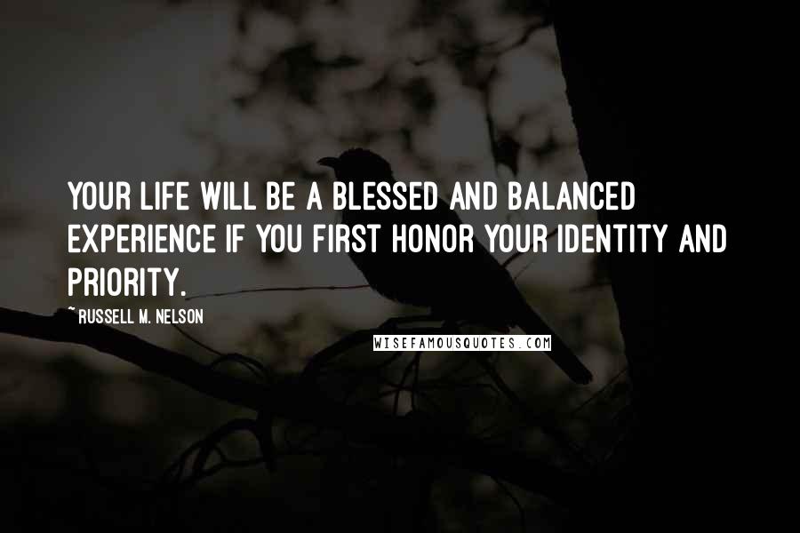 Russell M. Nelson Quotes: Your life will be a blessed and balanced experience if you first honor your identity and priority.
