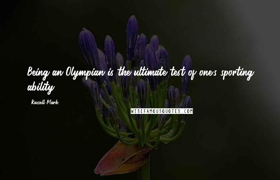 Russell Mark Quotes: Being an Olympian is the ultimate test of one's sporting ability.