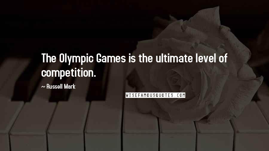 Russell Mark Quotes: The Olympic Games is the ultimate level of competition.