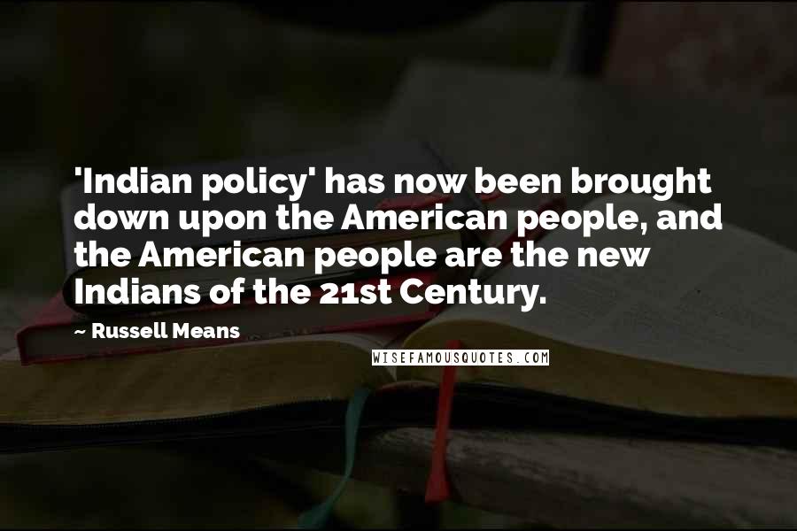 Russell Means Quotes: 'Indian policy' has now been brought down upon the American people, and the American people are the new Indians of the 21st Century.