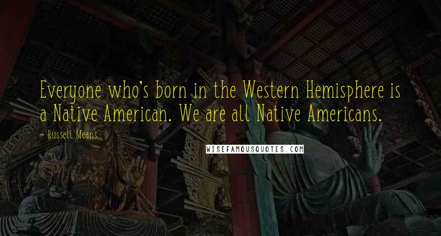 Russell Means Quotes: Everyone who's born in the Western Hemisphere is a Native American. We are all Native Americans.