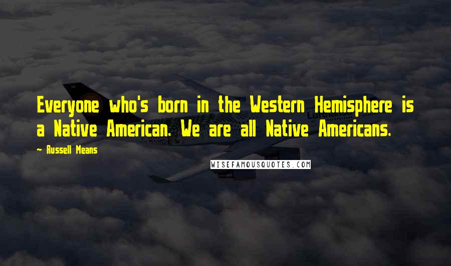 Russell Means Quotes: Everyone who's born in the Western Hemisphere is a Native American. We are all Native Americans.