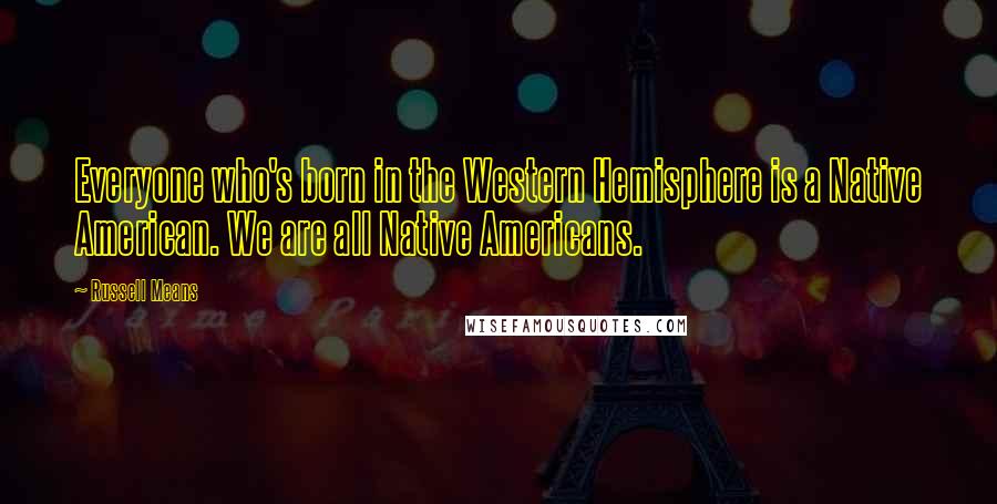 Russell Means Quotes: Everyone who's born in the Western Hemisphere is a Native American. We are all Native Americans.