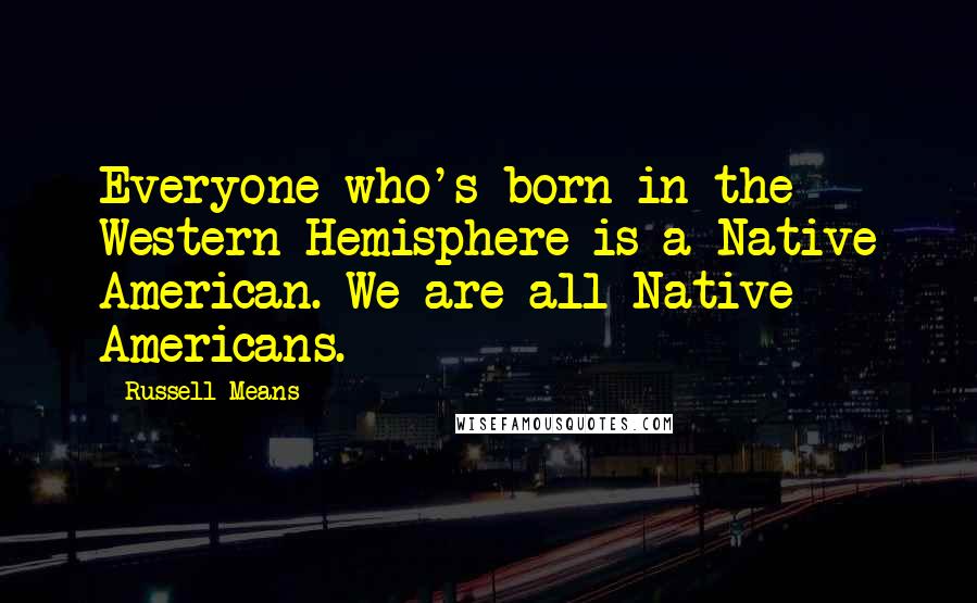 Russell Means Quotes: Everyone who's born in the Western Hemisphere is a Native American. We are all Native Americans.