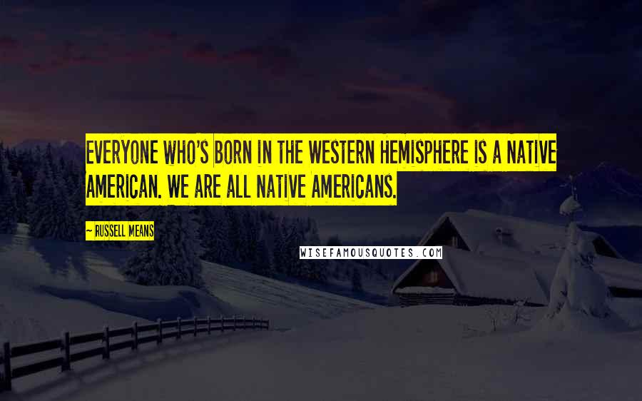 Russell Means Quotes: Everyone who's born in the Western Hemisphere is a Native American. We are all Native Americans.