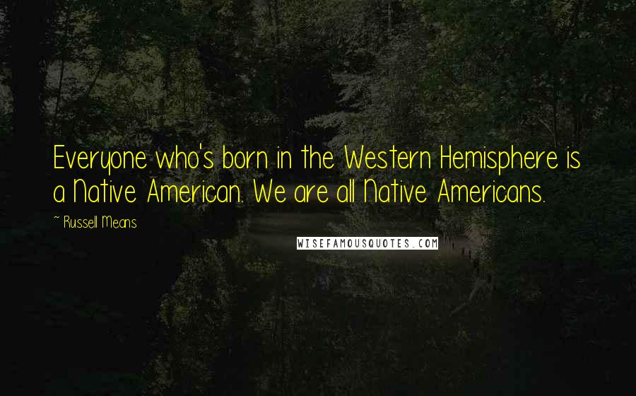 Russell Means Quotes: Everyone who's born in the Western Hemisphere is a Native American. We are all Native Americans.