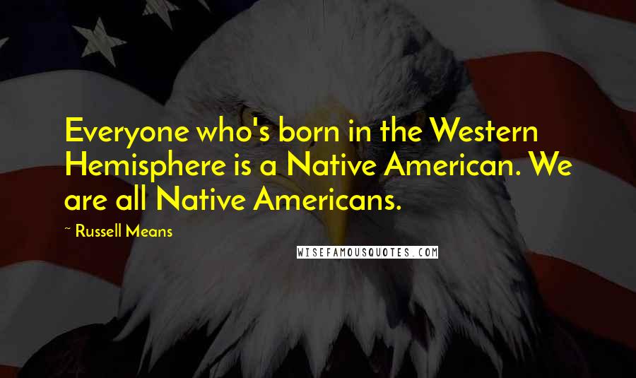 Russell Means Quotes: Everyone who's born in the Western Hemisphere is a Native American. We are all Native Americans.