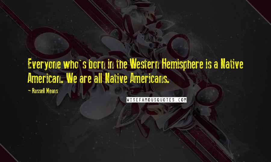 Russell Means Quotes: Everyone who's born in the Western Hemisphere is a Native American. We are all Native Americans.