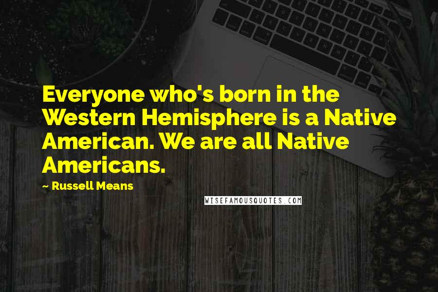 Russell Means Quotes: Everyone who's born in the Western Hemisphere is a Native American. We are all Native Americans.