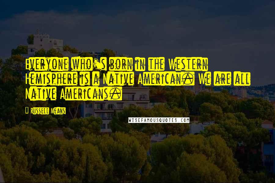 Russell Means Quotes: Everyone who's born in the Western Hemisphere is a Native American. We are all Native Americans.