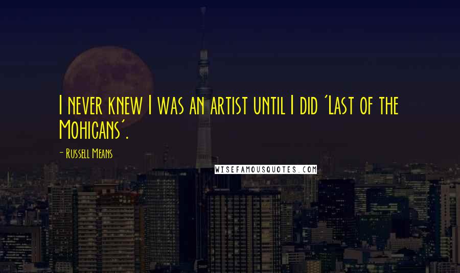 Russell Means Quotes: I never knew I was an artist until I did 'Last of the Mohicans'.