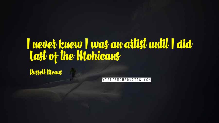 Russell Means Quotes: I never knew I was an artist until I did 'Last of the Mohicans'.