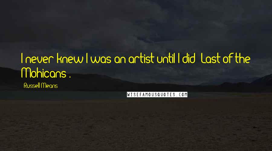Russell Means Quotes: I never knew I was an artist until I did 'Last of the Mohicans'.
