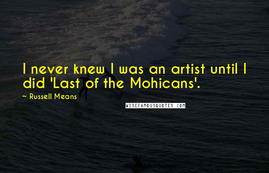 Russell Means Quotes: I never knew I was an artist until I did 'Last of the Mohicans'.