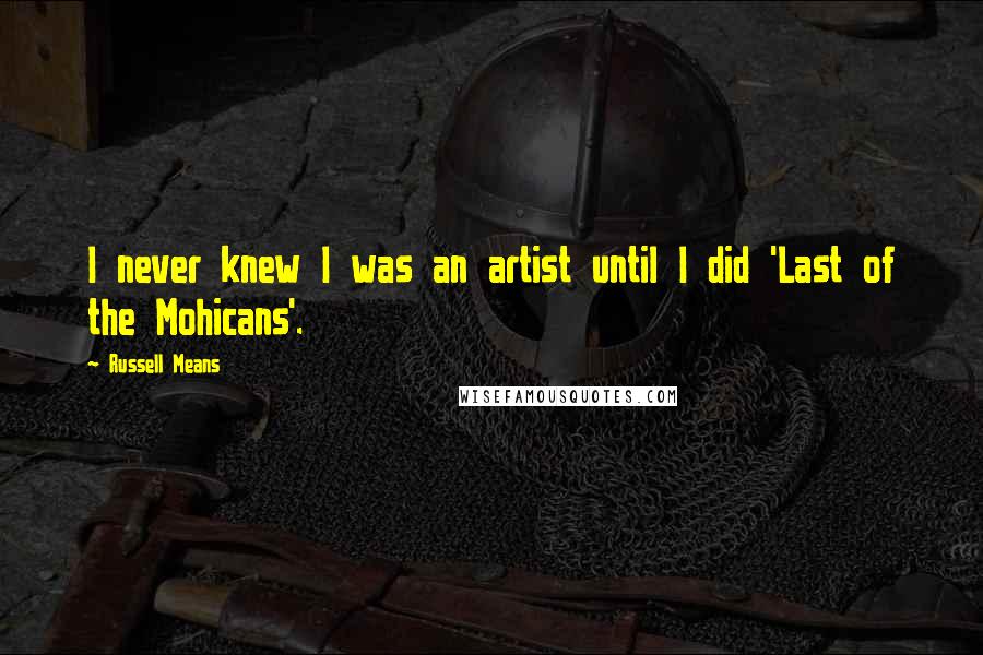 Russell Means Quotes: I never knew I was an artist until I did 'Last of the Mohicans'.