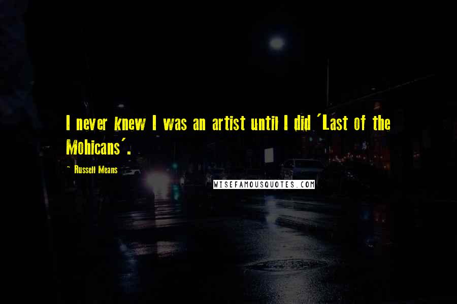Russell Means Quotes: I never knew I was an artist until I did 'Last of the Mohicans'.