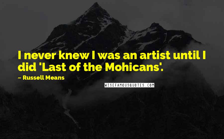 Russell Means Quotes: I never knew I was an artist until I did 'Last of the Mohicans'.