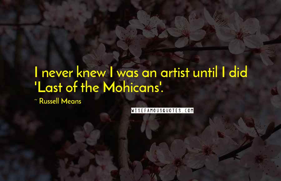 Russell Means Quotes: I never knew I was an artist until I did 'Last of the Mohicans'.