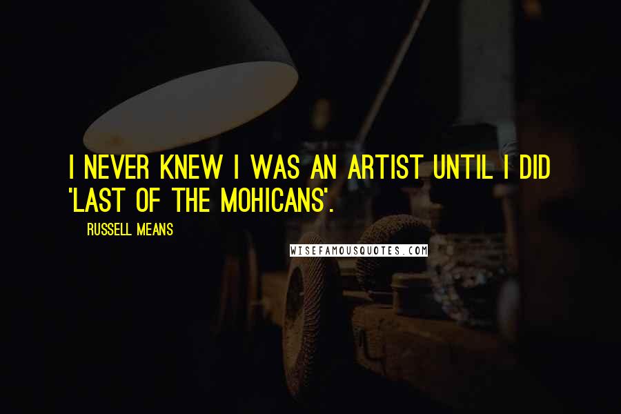 Russell Means Quotes: I never knew I was an artist until I did 'Last of the Mohicans'.