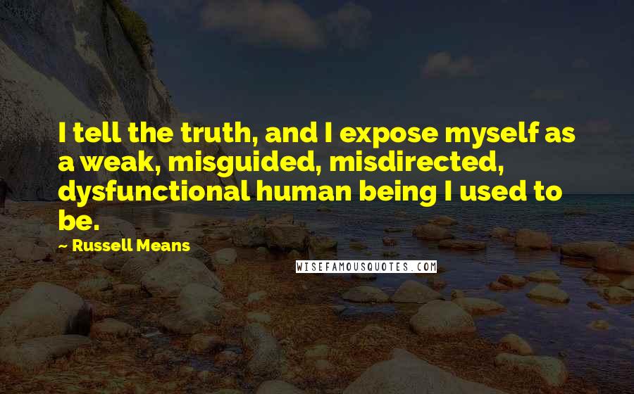 Russell Means Quotes: I tell the truth, and I expose myself as a weak, misguided, misdirected, dysfunctional human being I used to be.