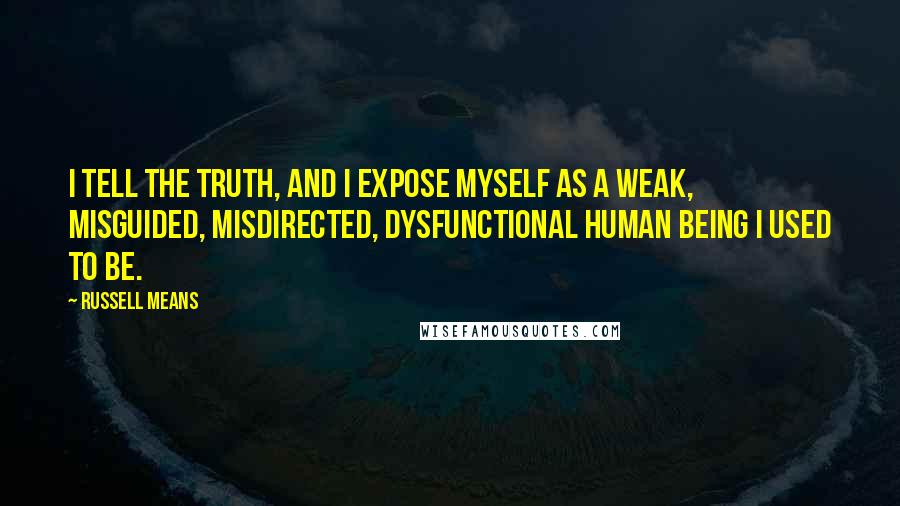 Russell Means Quotes: I tell the truth, and I expose myself as a weak, misguided, misdirected, dysfunctional human being I used to be.