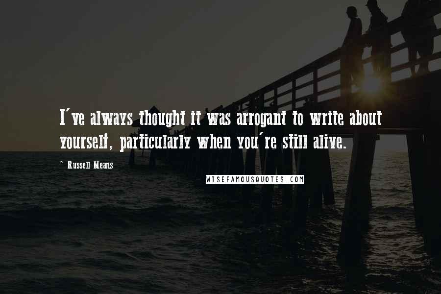 Russell Means Quotes: I've always thought it was arrogant to write about yourself, particularly when you're still alive.