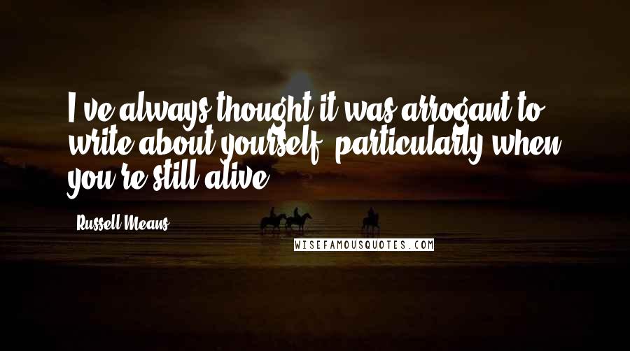 Russell Means Quotes: I've always thought it was arrogant to write about yourself, particularly when you're still alive.