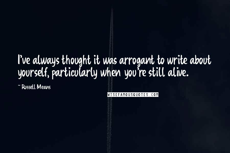 Russell Means Quotes: I've always thought it was arrogant to write about yourself, particularly when you're still alive.