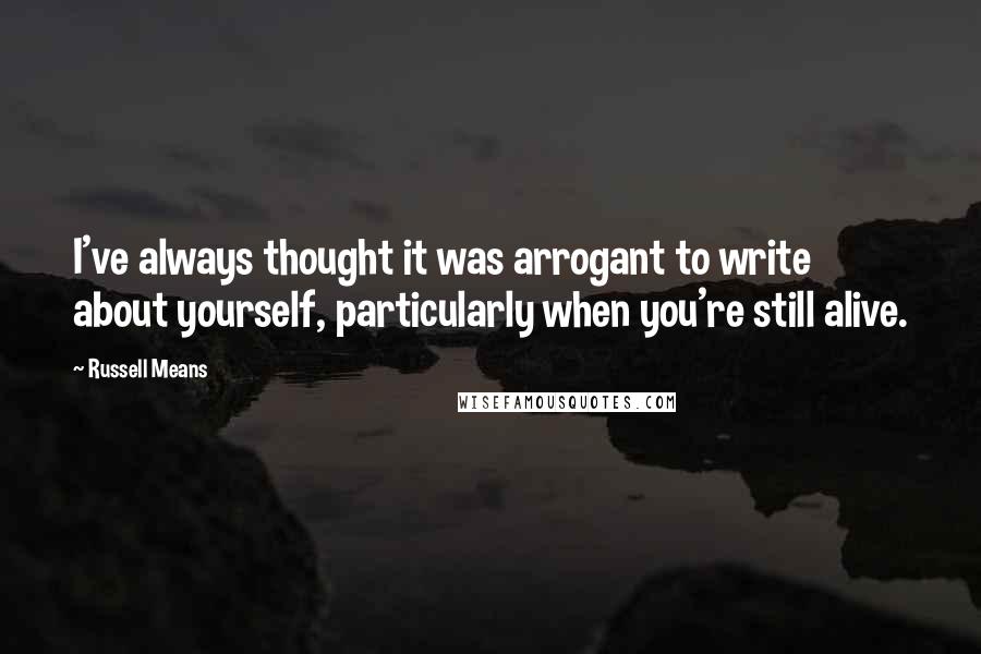 Russell Means Quotes: I've always thought it was arrogant to write about yourself, particularly when you're still alive.