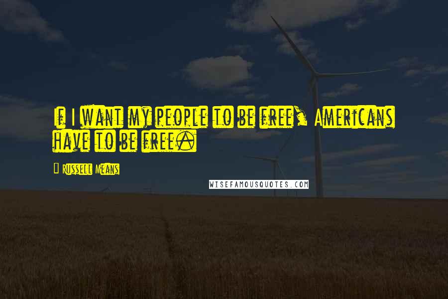 Russell Means Quotes: If I want my people to be free, Americans have to be free.