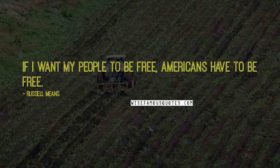 Russell Means Quotes: If I want my people to be free, Americans have to be free.
