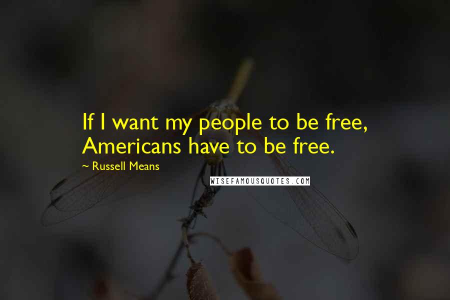 Russell Means Quotes: If I want my people to be free, Americans have to be free.