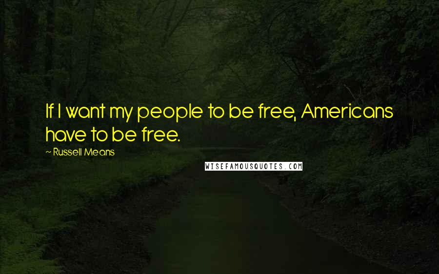 Russell Means Quotes: If I want my people to be free, Americans have to be free.