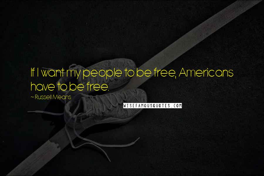 Russell Means Quotes: If I want my people to be free, Americans have to be free.