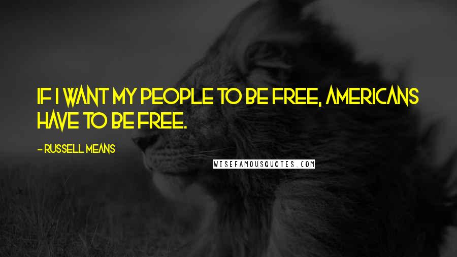 Russell Means Quotes: If I want my people to be free, Americans have to be free.
