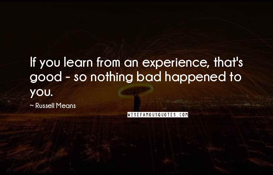Russell Means Quotes: If you learn from an experience, that's good - so nothing bad happened to you.