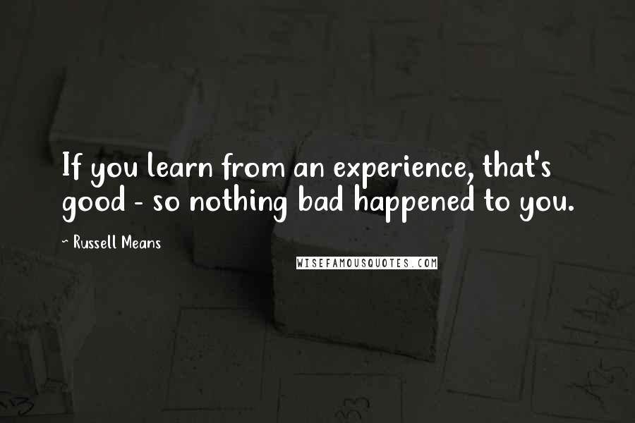 Russell Means Quotes: If you learn from an experience, that's good - so nothing bad happened to you.