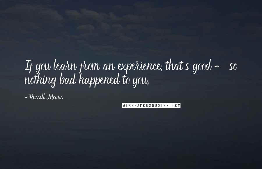 Russell Means Quotes: If you learn from an experience, that's good - so nothing bad happened to you.