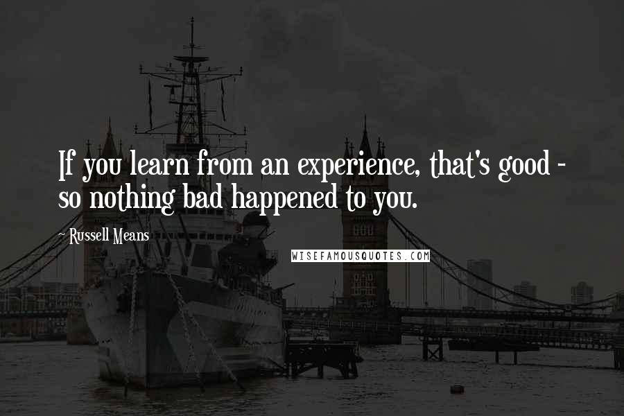 Russell Means Quotes: If you learn from an experience, that's good - so nothing bad happened to you.