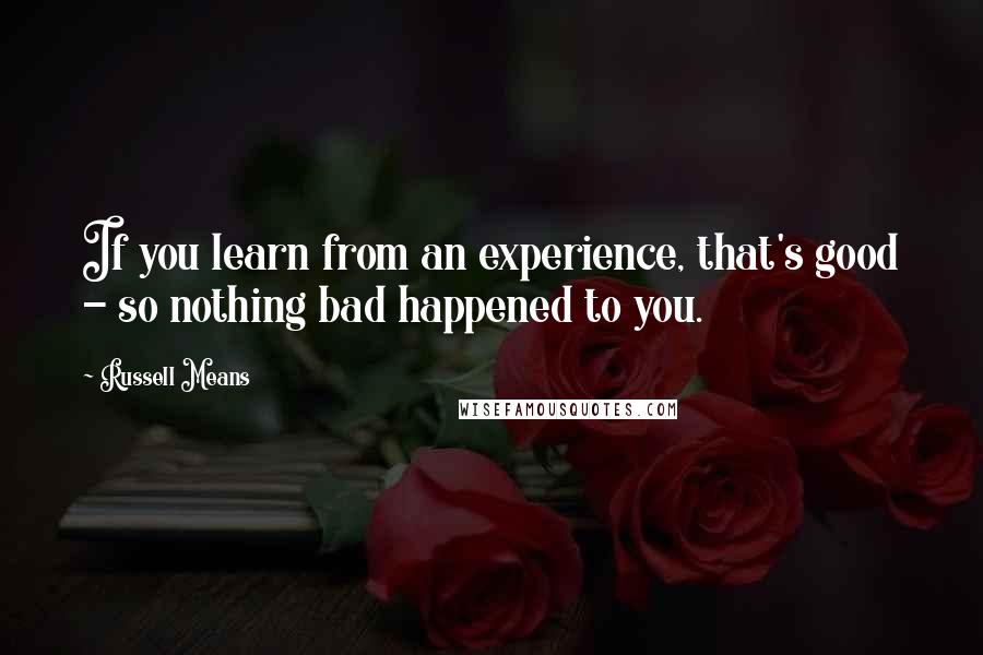 Russell Means Quotes: If you learn from an experience, that's good - so nothing bad happened to you.