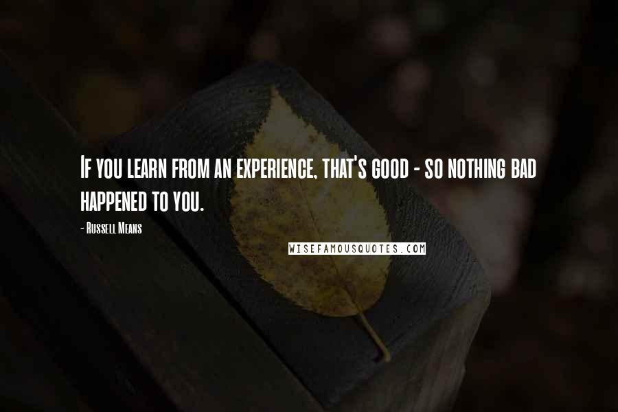 Russell Means Quotes: If you learn from an experience, that's good - so nothing bad happened to you.