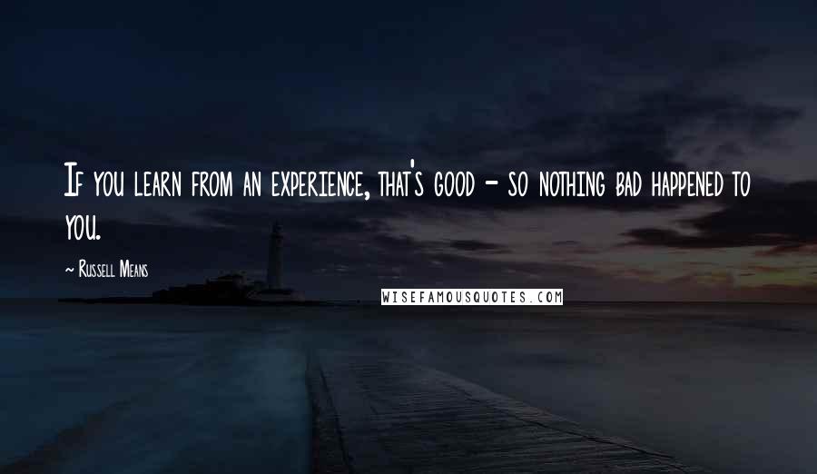 Russell Means Quotes: If you learn from an experience, that's good - so nothing bad happened to you.