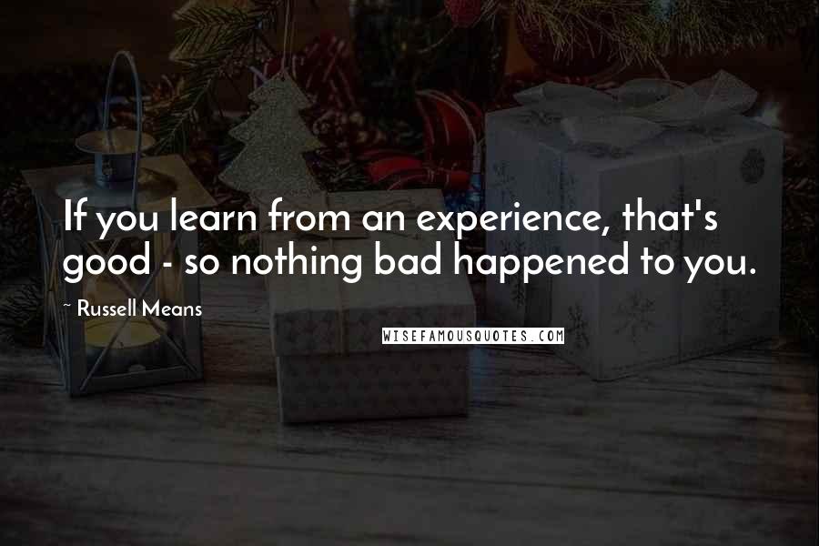 Russell Means Quotes: If you learn from an experience, that's good - so nothing bad happened to you.