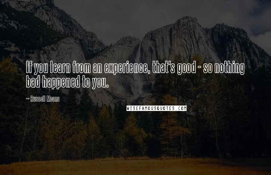 Russell Means Quotes: If you learn from an experience, that's good - so nothing bad happened to you.