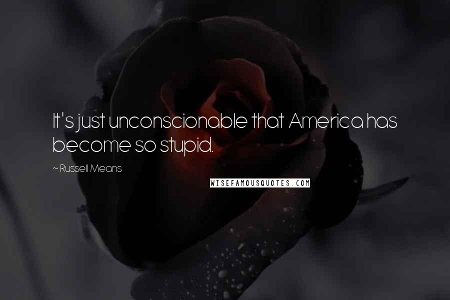 Russell Means Quotes: It's just unconscionable that America has become so stupid.