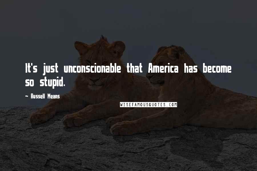 Russell Means Quotes: It's just unconscionable that America has become so stupid.