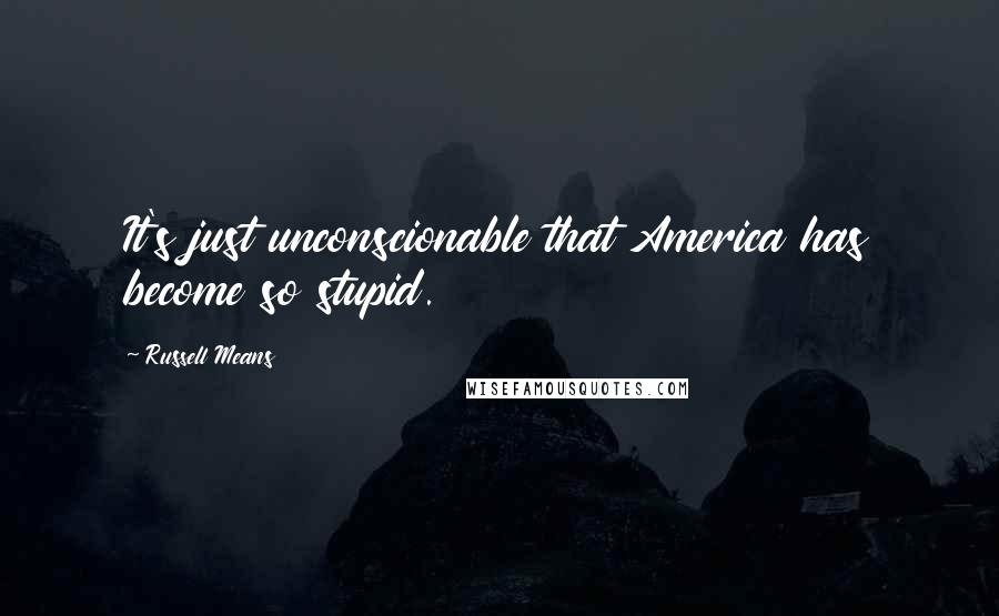 Russell Means Quotes: It's just unconscionable that America has become so stupid.